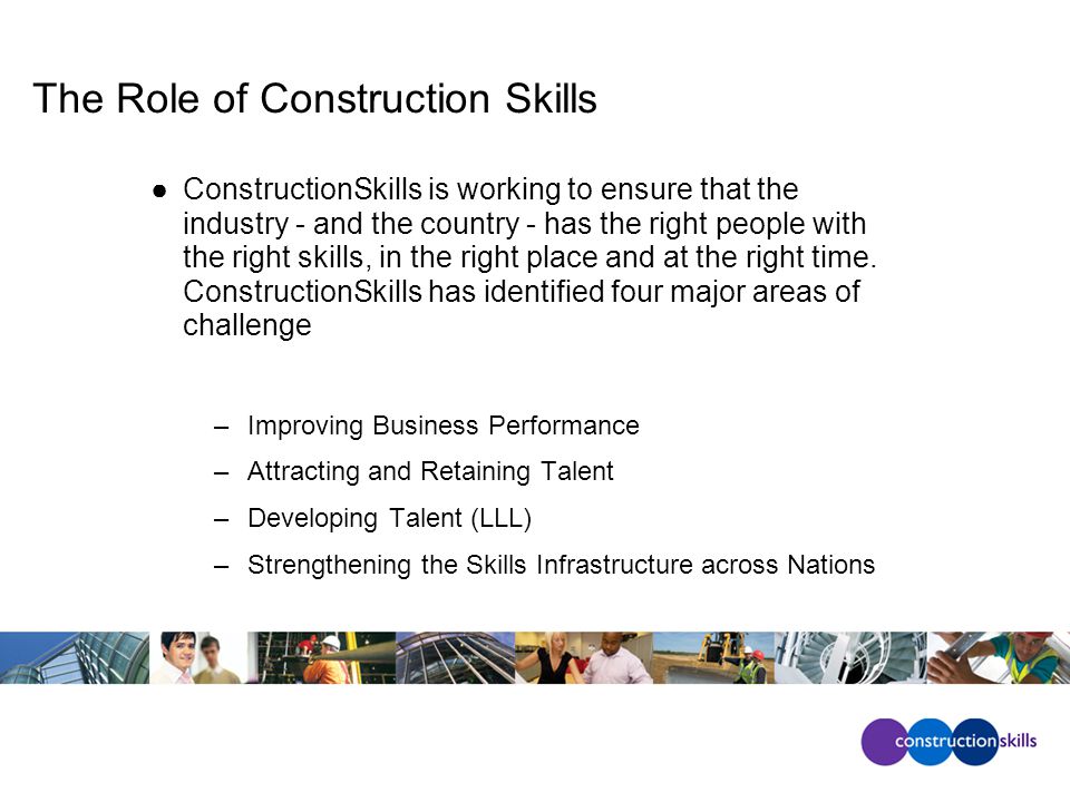 The Role of Construction Skills ●ConstructionSkills is working to ensure that the industry - and the country - has the right people with the right skills, in the right place and at the right time.