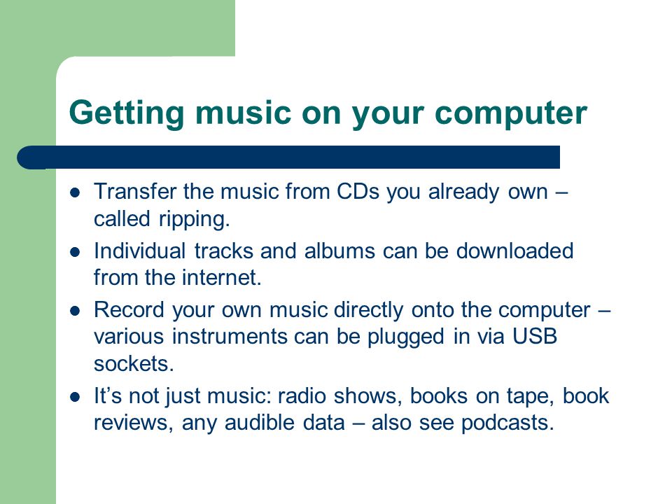 Getting music on your computer Transfer the music from CDs you already own – called ripping.