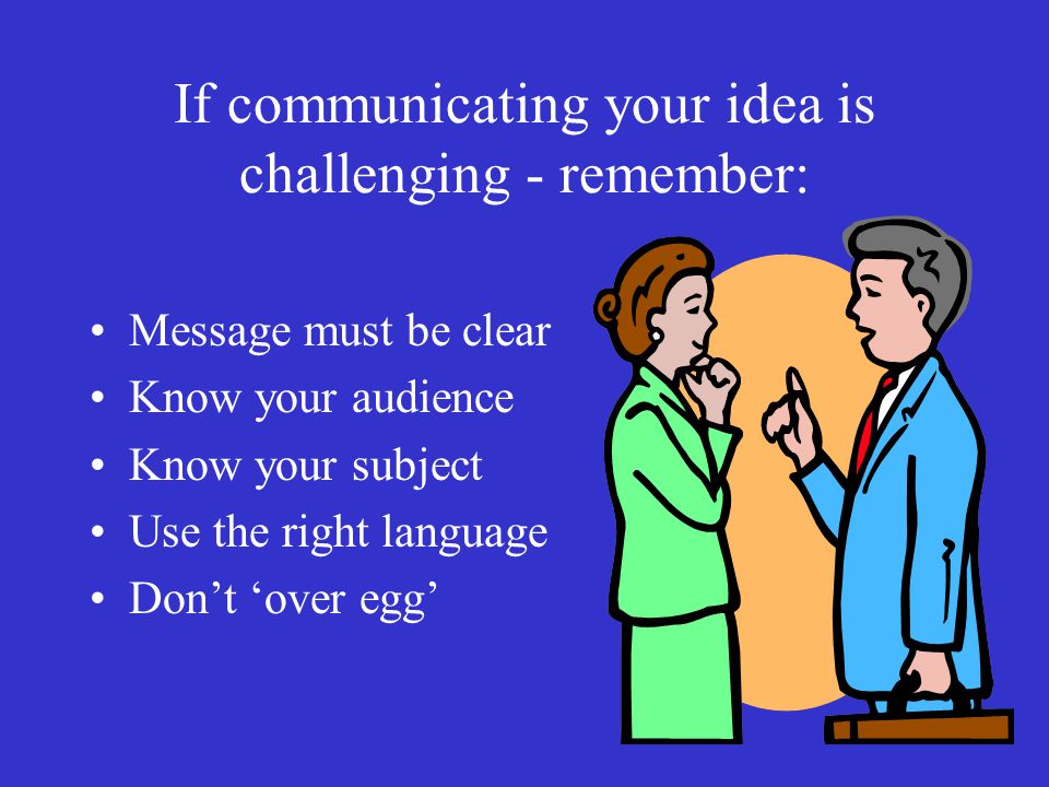 If communicating your idea is challenging - remember: Message must be clear Know your audience Know your subject Use the right language Don’t ‘over egg’