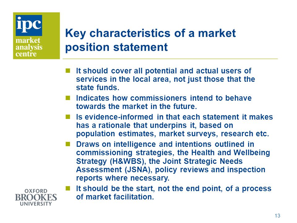 Key characteristics of a market position statement It should cover all potential and actual users of services in the local area, not just those that the state funds.