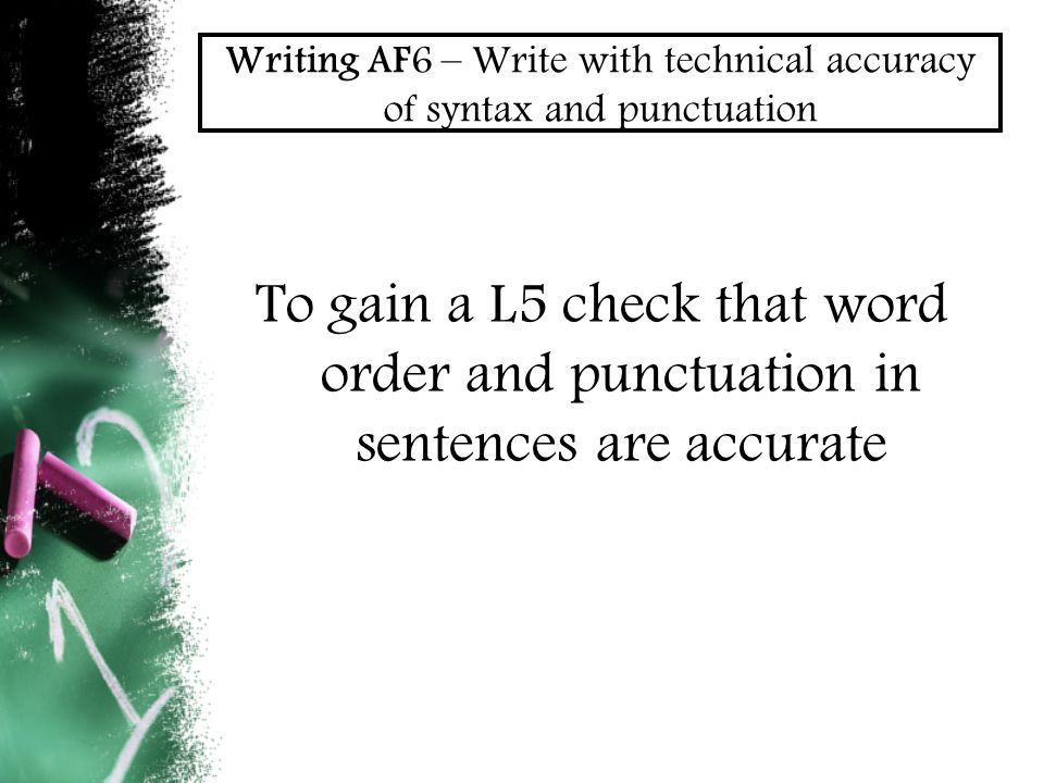 Writing AF6 – Write with technical accuracy of syntax and punctuation To gain a L5 check that word order and punctuation in sentences are accurate