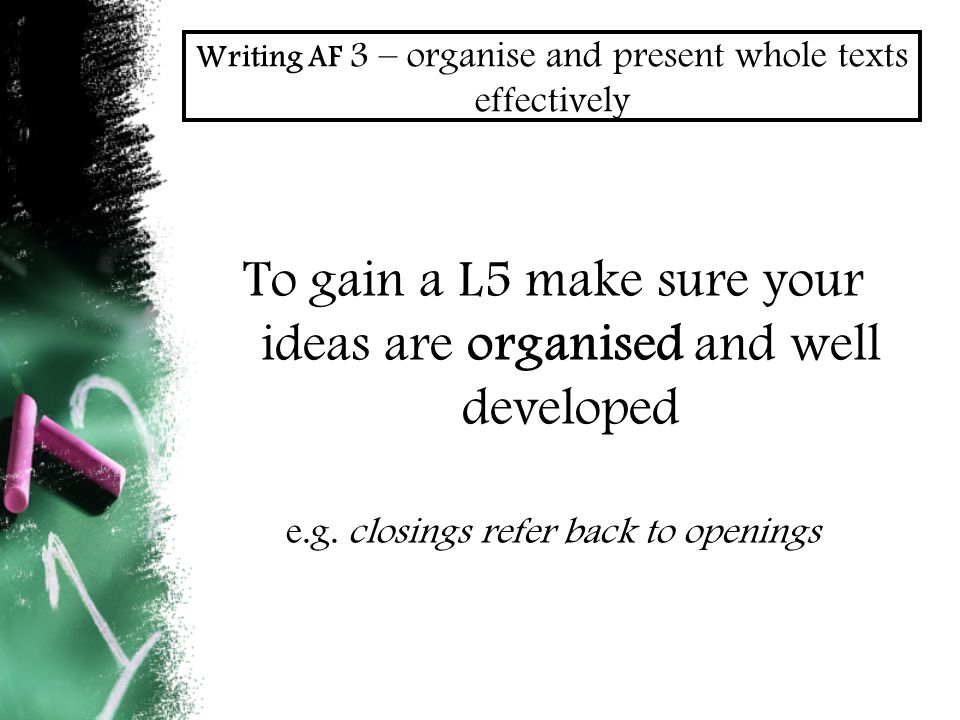 Writing AF 3 – organise and present whole texts effectively To gain a L5 make sure your ideas are organised and well developed e.g.