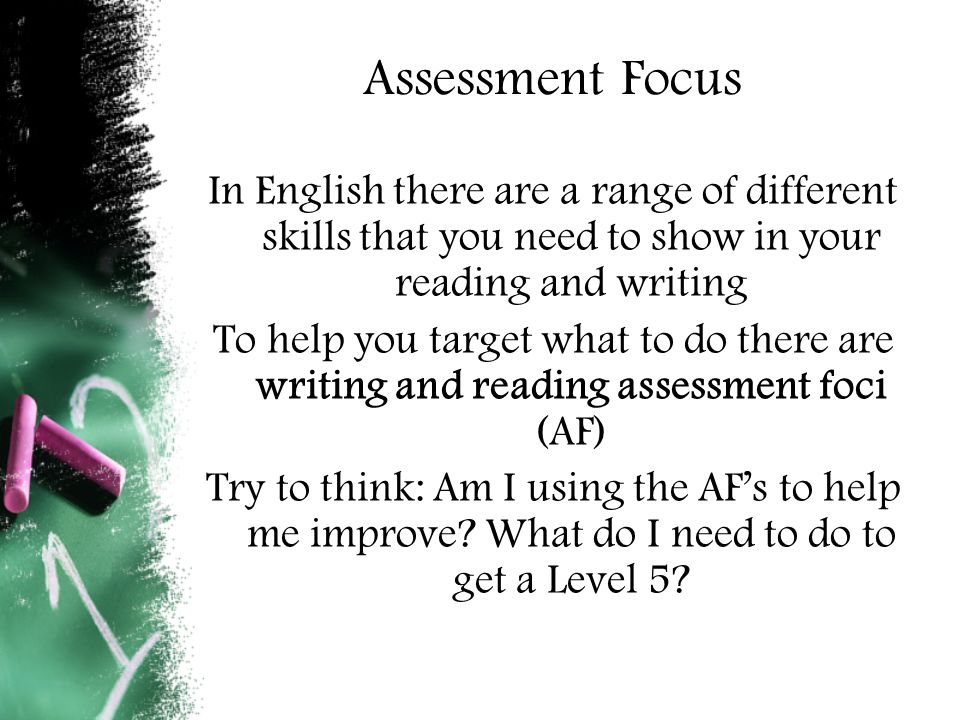 Assessment Focus In English there are a range of different skills that you need to show in your reading and writing To help you target what to do there are writing and reading assessment foci (AF) Try to think: Am I using the AF’s to help me improve.