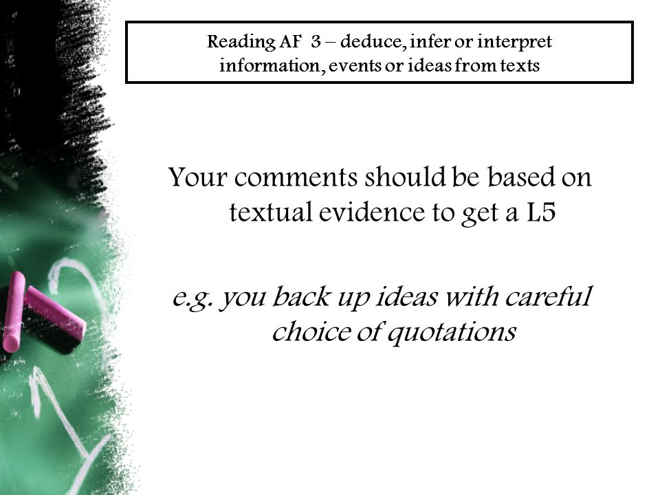 Reading AF 3 – deduce, infer or interpret information, events or ideas from texts Your comments should be based on textual evidence to get a L5 e.g.
