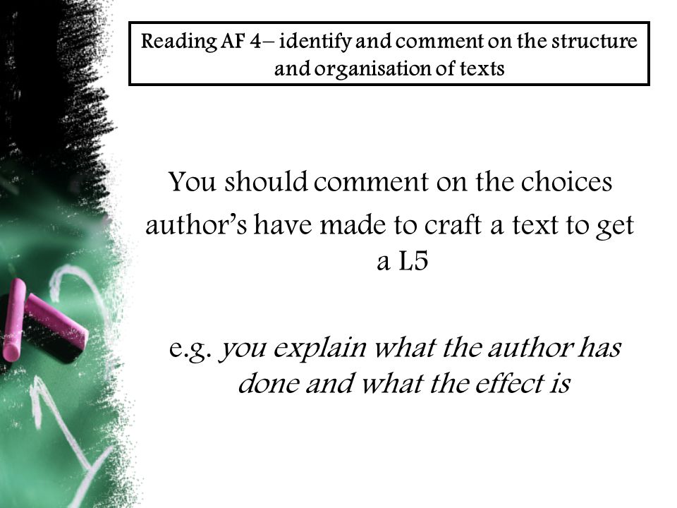 Reading AF 4– identify and comment on the structure and organisation of texts You should comment on the choices author’s have made to craft a text to get a L5 e.g.