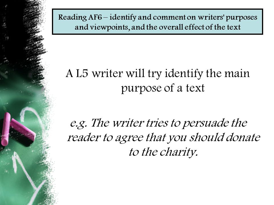 Reading AF6 – identify and comment on writers purposes and viewpoints, and the overall effect of the text A L5 writer will try identify the main purpose of a text e.g.