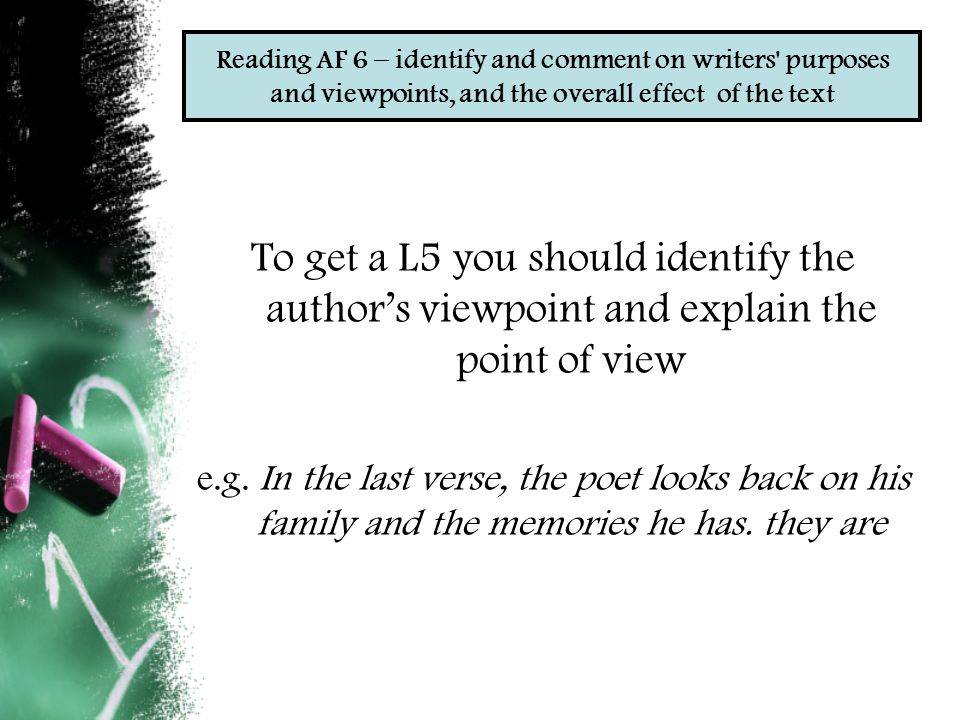 Reading AF 6 – identify and comment on writers purposes and viewpoints, and the overall effect of the text To get a L5 you should identify the author’s viewpoint and explain the point of view e.g.