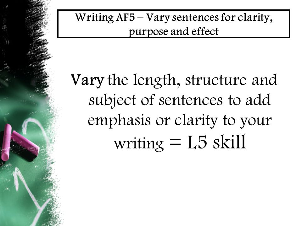 Writing AF5 – Vary sentences for clarity, purpose and effect Vary the length, structure and subject of sentences to add emphasis or clarity to your writing = L5 skill