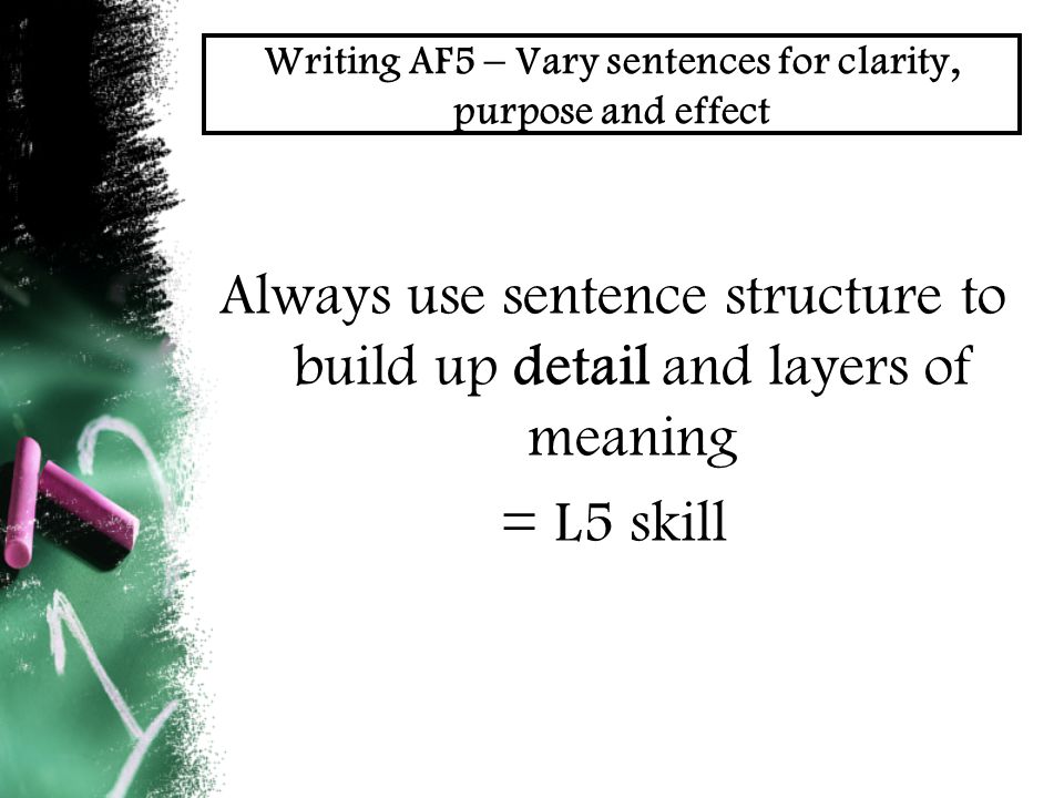 Writing AF5 – Vary sentences for clarity, purpose and effect Always use sentence structure to build up detail and layers of meaning = L5 skill