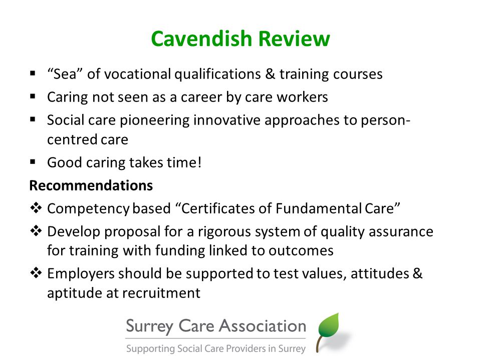 Cavendish Review  Sea of vocational qualifications & training courses  Caring not seen as a career by care workers  Social care pioneering innovative approaches to person- centred care  Good caring takes time.