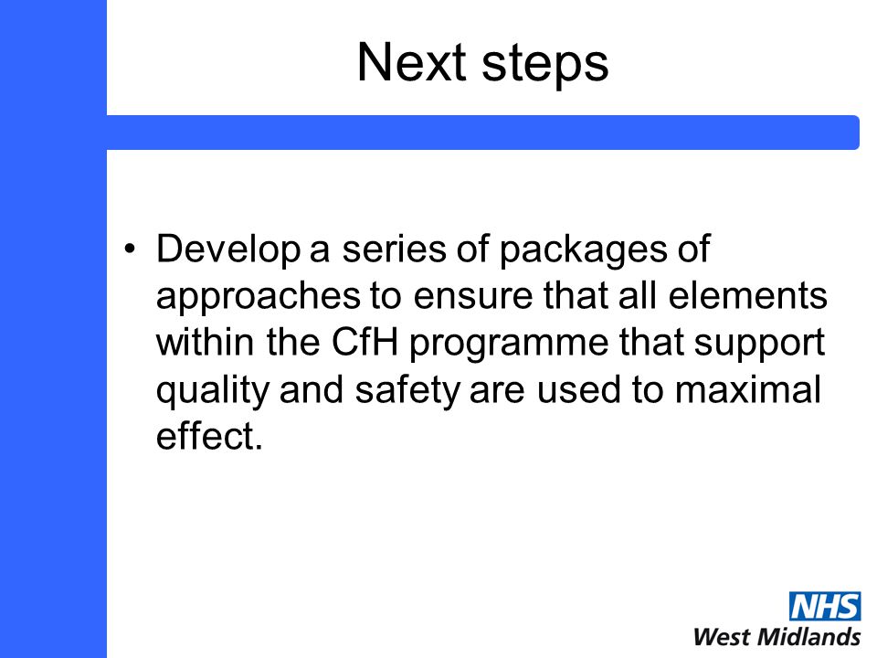 Next steps Develop a series of packages of approaches to ensure that all elements within the CfH programme that support quality and safety are used to maximal effect.