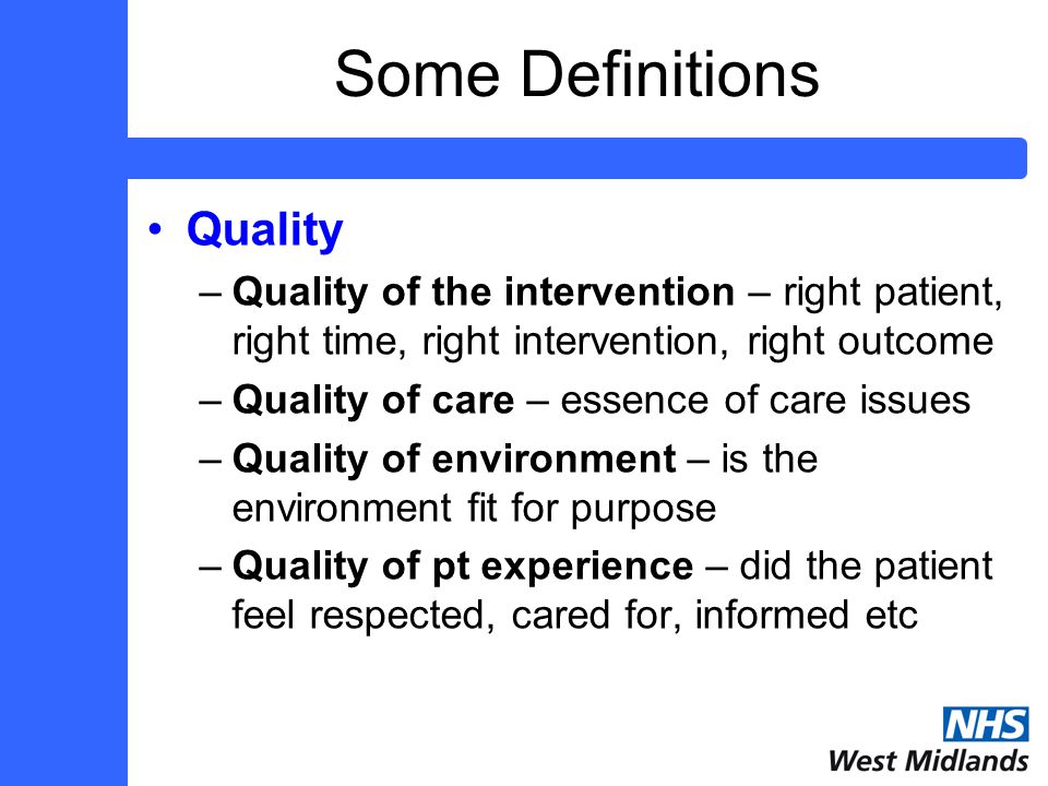 Some Definitions Quality –Quality of the intervention – right patient, right time, right intervention, right outcome –Quality of care – essence of care issues –Quality of environment – is the environment fit for purpose –Quality of pt experience – did the patient feel respected, cared for, informed etc