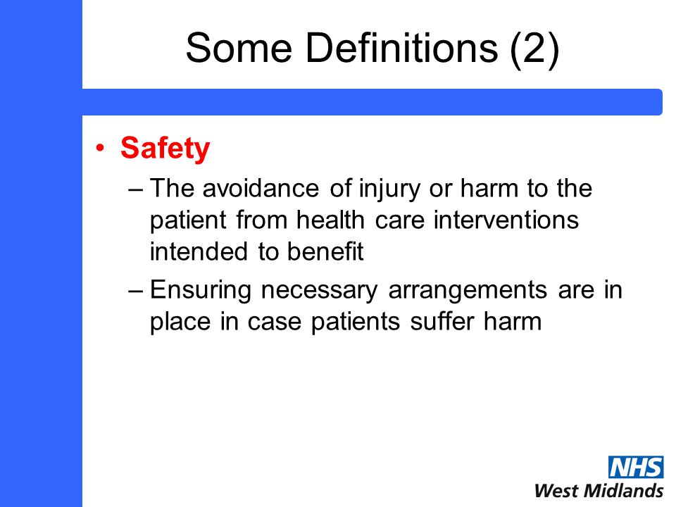 Some Definitions (2) Safety –The avoidance of injury or harm to the patient from health care interventions intended to benefit –Ensuring necessary arrangements are in place in case patients suffer harm