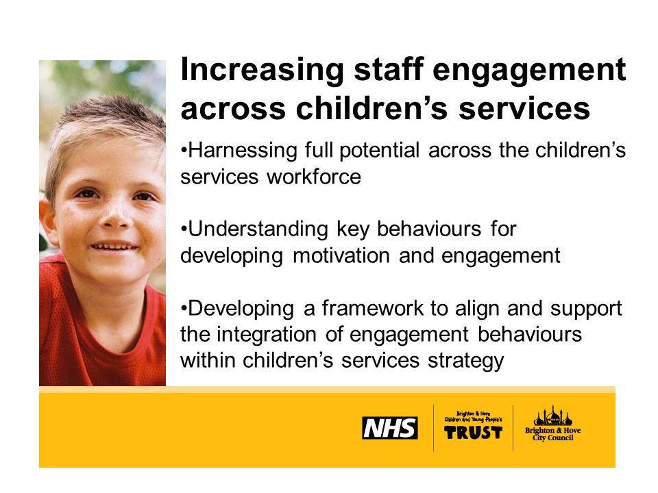 Increasing staff engagement across children’s services Harnessing full potential across the children’s services workforce Understanding key behaviours for developing motivation and engagement Developing a framework to align and support the integration of engagement behaviours within children’s services strategy