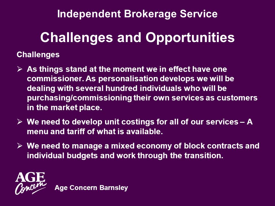Age Concern Barnsley Independent Brokerage Service Challenges and Opportunities Challenges  As things stand at the moment we in effect have one commissioner.