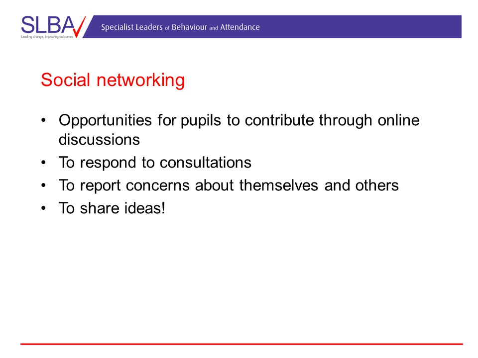 Social networking Opportunities for pupils to contribute through online discussions To respond to consultations To report concerns about themselves and others To share ideas!