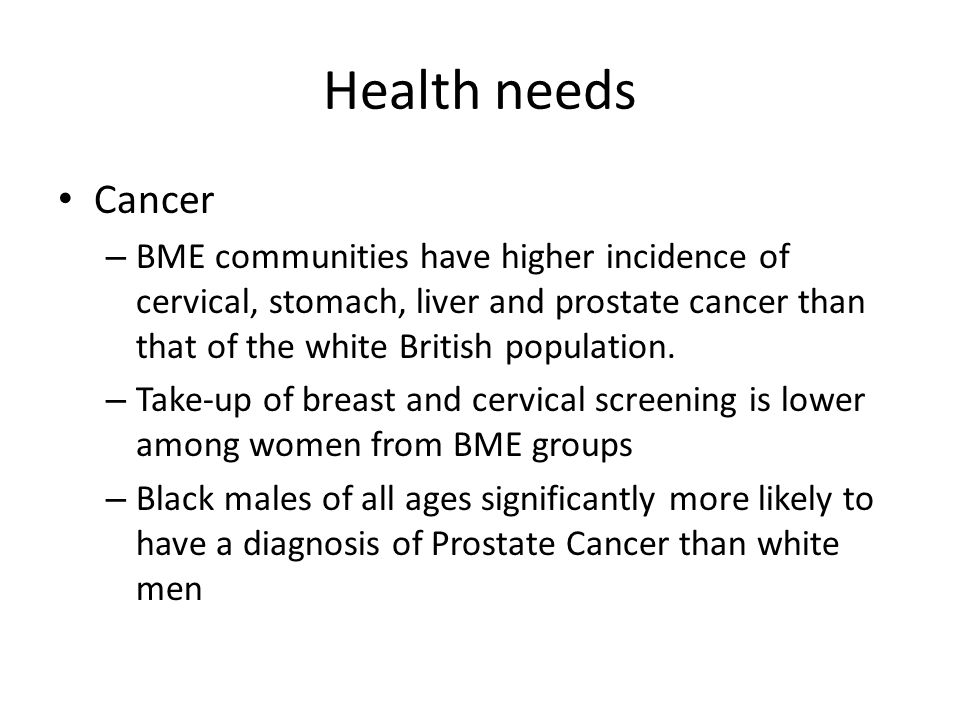 Health needs Cancer – BME communities have higher incidence of cervical, stomach, liver and prostate cancer than that of the white British population.