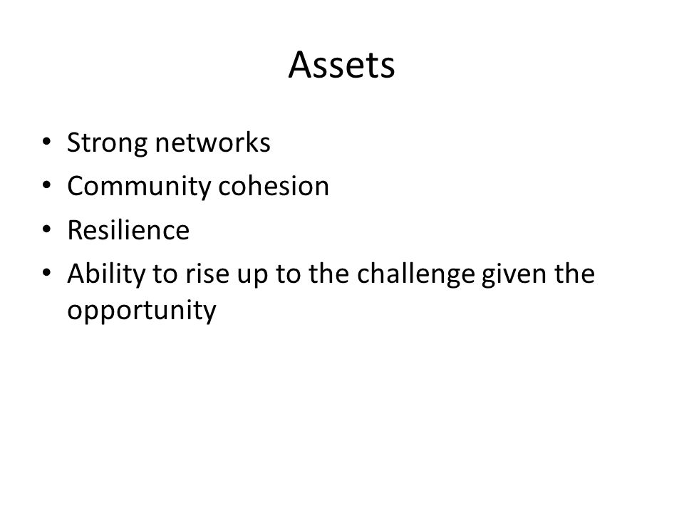 Assets Strong networks Community cohesion Resilience Ability to rise up to the challenge given the opportunity