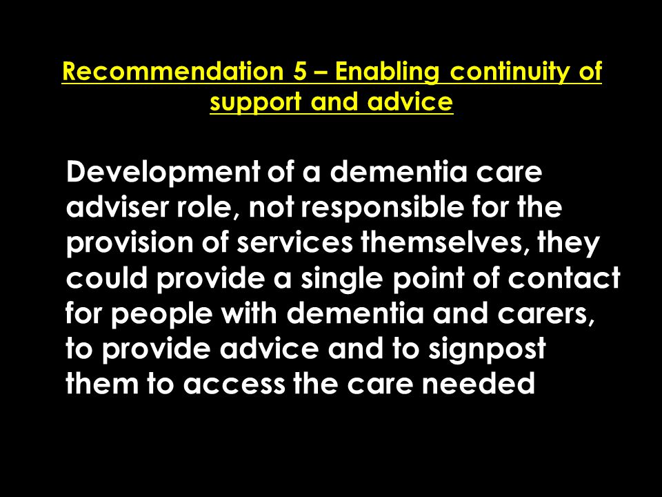 Add date of event here CSIP Region logo here Recommendation 5 – Enabling continuity of support and advice Development of a dementia care adviser role, not responsible for the provision of services themselves, they could provide a single point of contact for people with dementia and carers, to provide advice and to signpost them to access the care needed