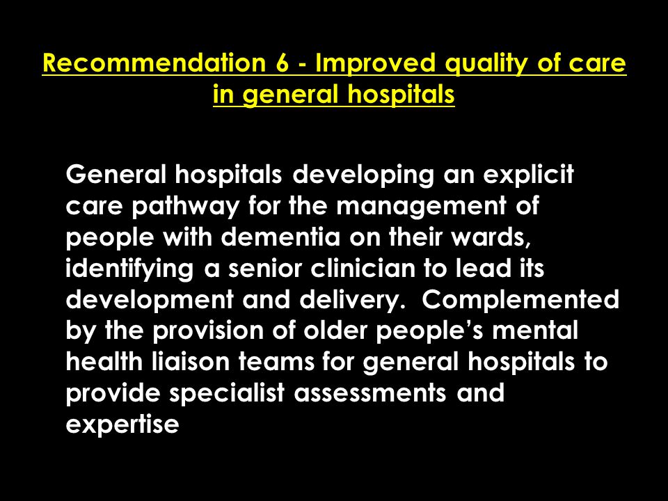 Add date of event here CSIP Region logo here Recommendation 6 - Improved quality of care in general hospitals General hospitals developing an explicit care pathway for the management of people with dementia on their wards, identifying a senior clinician to lead its development and delivery.