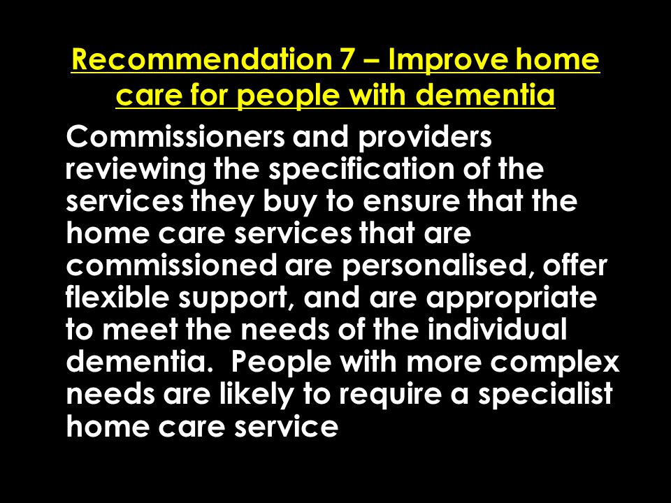 Add date of event here CSIP Region logo here Recommendation 7 – Improve home care for people with dementia Commissioners and providers reviewing the specification of the services they buy to ensure that the home care services that are commissioned are personalised, offer flexible support, and are appropriate to meet the needs of the individual dementia.