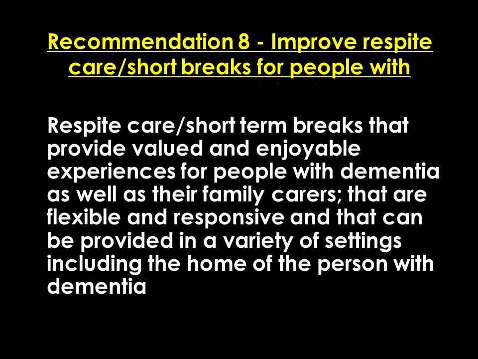 Add date of event here CSIP Region logo here Recommendation 8 - Improve respite care/short breaks for people with dementia and their family carers Respite care/short term breaks that provide valued and enjoyable experiences for people with dementia as well as their family carers; that are flexible and responsive and that can be provided in a variety of settings including the home of the person with dementia
