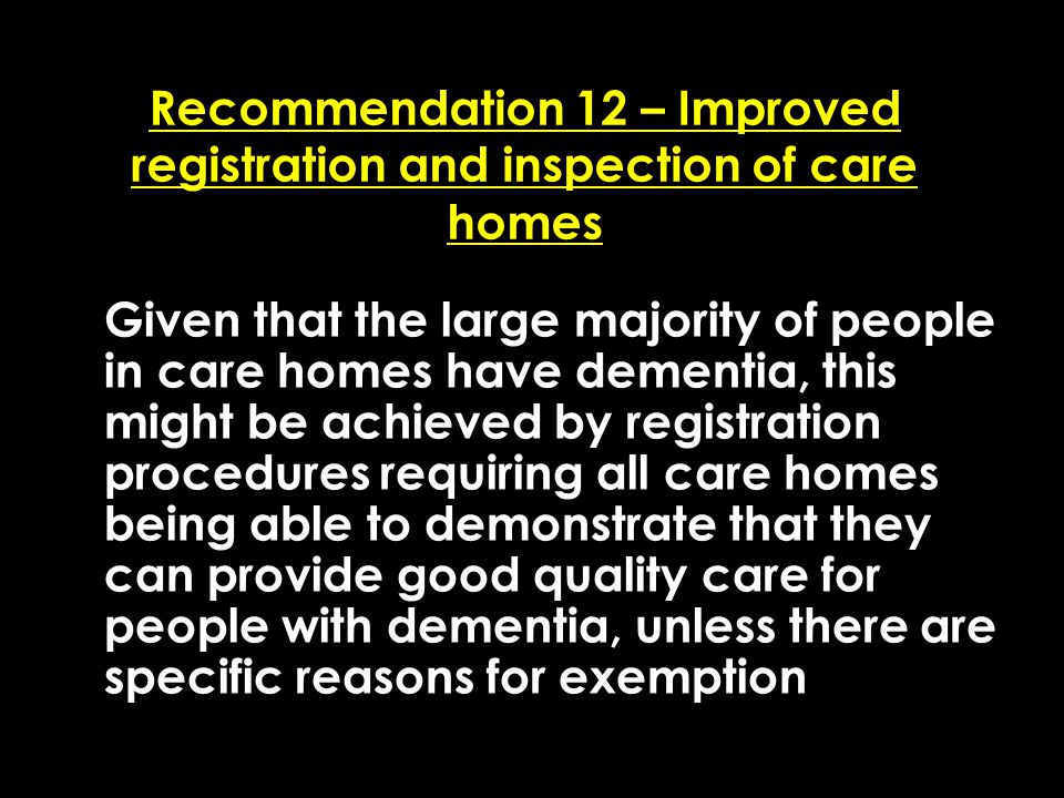 Add date of event here CSIP Region logo here Recommendation 12 – Improved registration and inspection of care homes Given that the large majority of people in care homes have dementia, this might be achieved by registration procedures requiring all care homes being able to demonstrate that they can provide good quality care for people with dementia, unless there are specific reasons for exemption