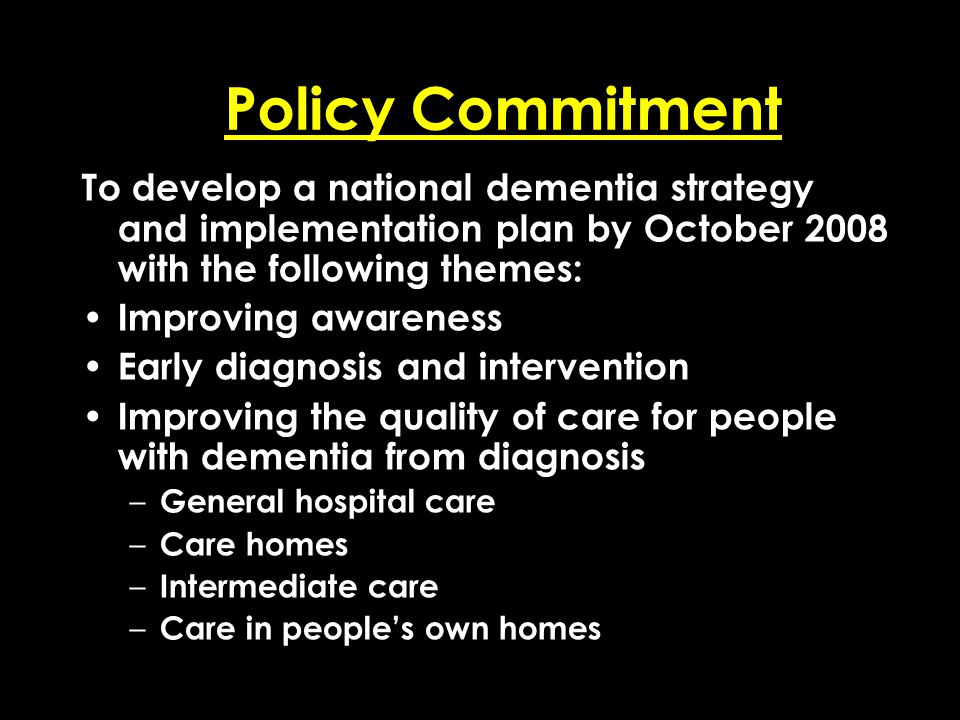 Add date of event here CSIP Region logo here Policy Commitment To develop a national dementia strategy and implementation plan by October 2008 with the following themes: Improving awareness Early diagnosis and intervention Improving the quality of care for people with dementia from diagnosis – General hospital care – Care homes – Intermediate care – Care in people’s own homes