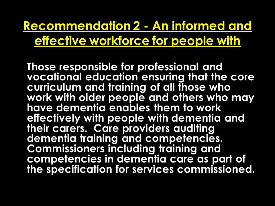 Add date of event here CSIP Region logo here Recommendation 2 - An informed and effective workforce for people with dementia Those responsible for professional and vocational education ensuring that the core curriculum and training of all those who work with older people and others who may have dementia enables them to work effectively with people with dementia and their carers.