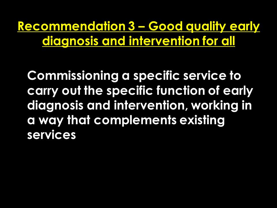 Add date of event here CSIP Region logo here Recommendation 3 – Good quality early diagnosis and intervention for all Commissioning a specific service to carry out the specific function of early diagnosis and intervention, working in a way that complements existing services