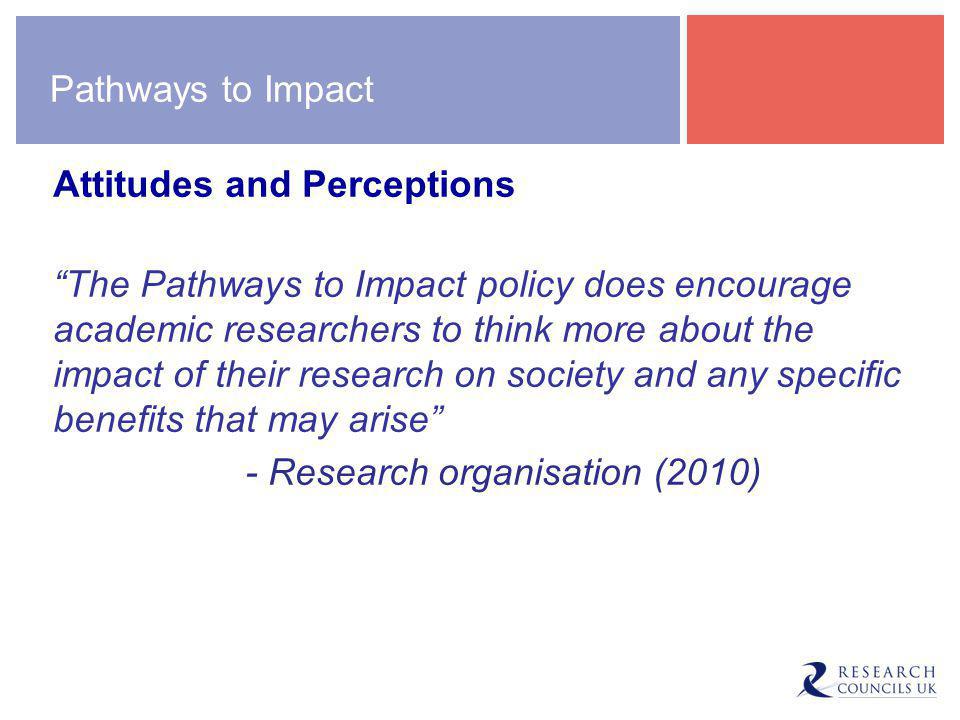 Pathways to Impact Attitudes and Perceptions The Pathways to Impact policy does encourage academic researchers to think more about the impact of their research on society and any specific benefits that may arise - Research organisation (2010)