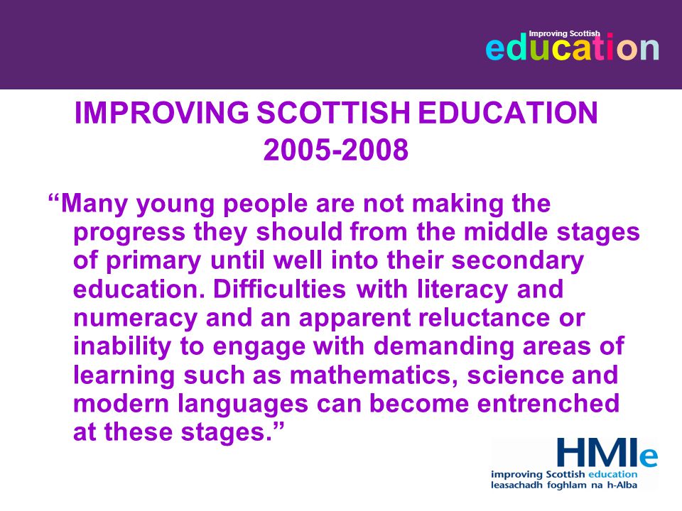 educationeducation Improving Scottish IMPROVING SCOTTISH EDUCATION Many young people are not making the progress they should from the middle stages of primary until well into their secondary education.
