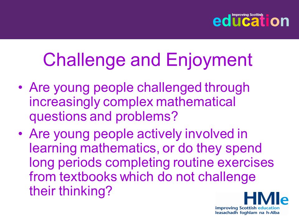 educationeducation Improving Scottish Challenge and Enjoyment Are young people challenged through increasingly complex mathematical questions and problems.