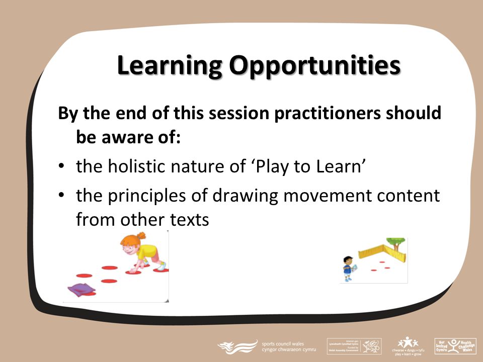 Learning Opportunities By the end of this session practitioners should be aware of: the holistic nature of ‘Play to Learn’ the principles of drawing movement content from other texts