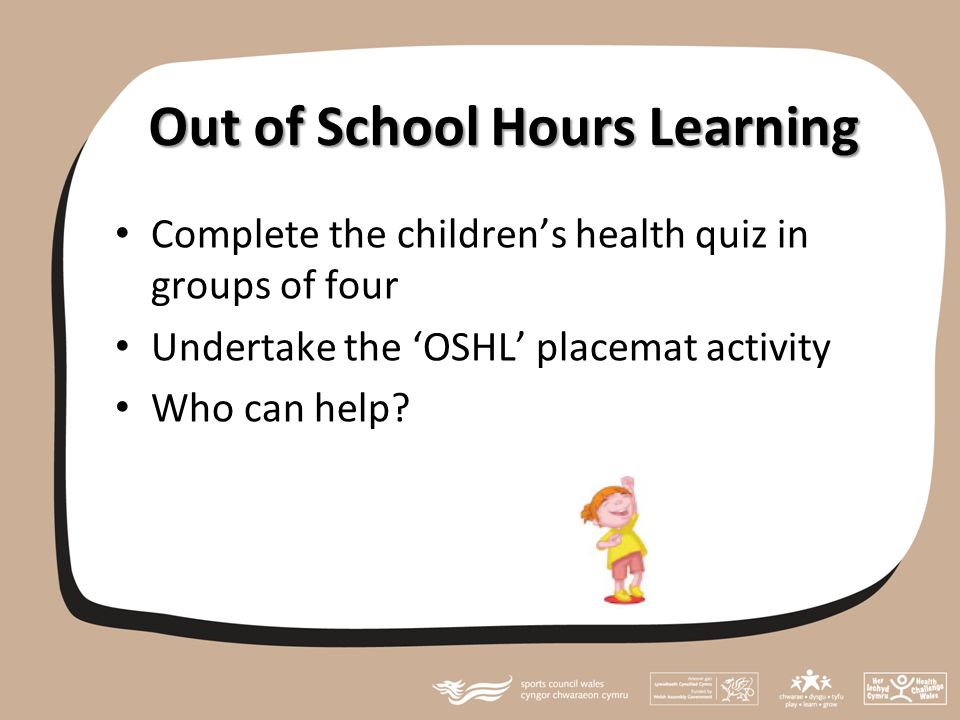 Out of School Hours Learning Complete the children’s health quiz in groups of four Undertake the ‘OSHL’ placemat activity Who can help