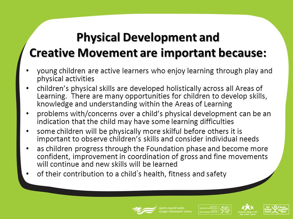 Physical Development and Creative Movement are important because: young children are active learners who enjoy learning through play and physical activities children’s physical skills are developed holistically across all Areas of Learning.