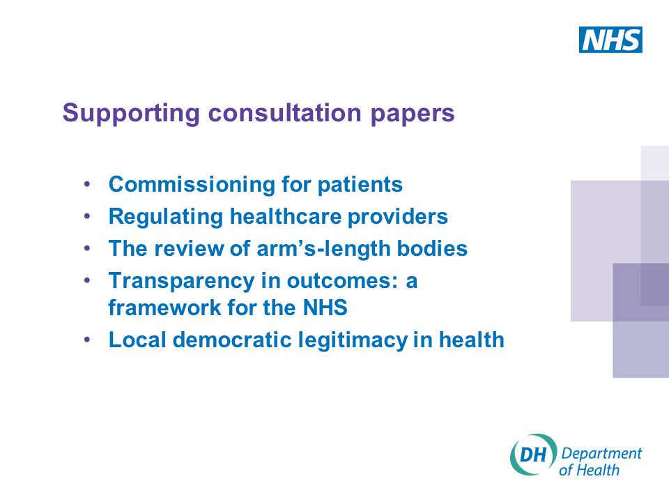 Supporting consultation papers Commissioning for patients Regulating healthcare providers The review of arm’s-length bodies Transparency in outcomes: a framework for the NHS Local democratic legitimacy in health