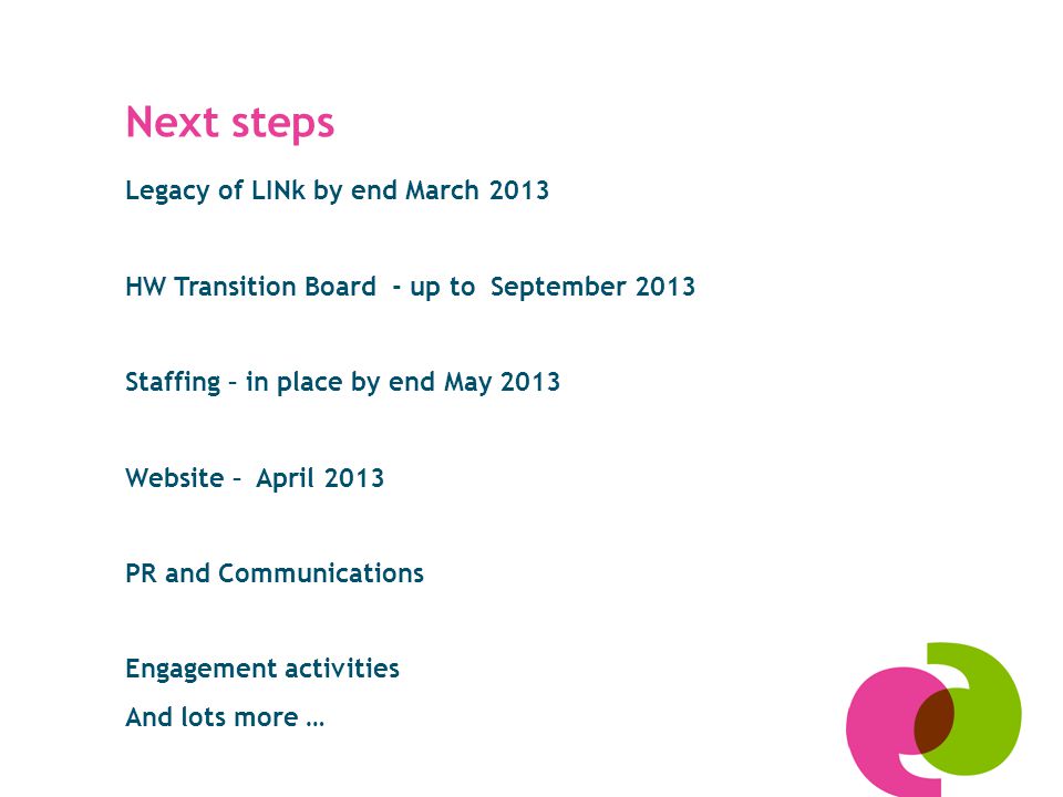 Legacy of LINk by end March 2013 HW Transition Board - up to September 2013 Staffing – in place by end May 2013 Website – April 2013 PR and Communications Engagement activities And lots more … Next steps