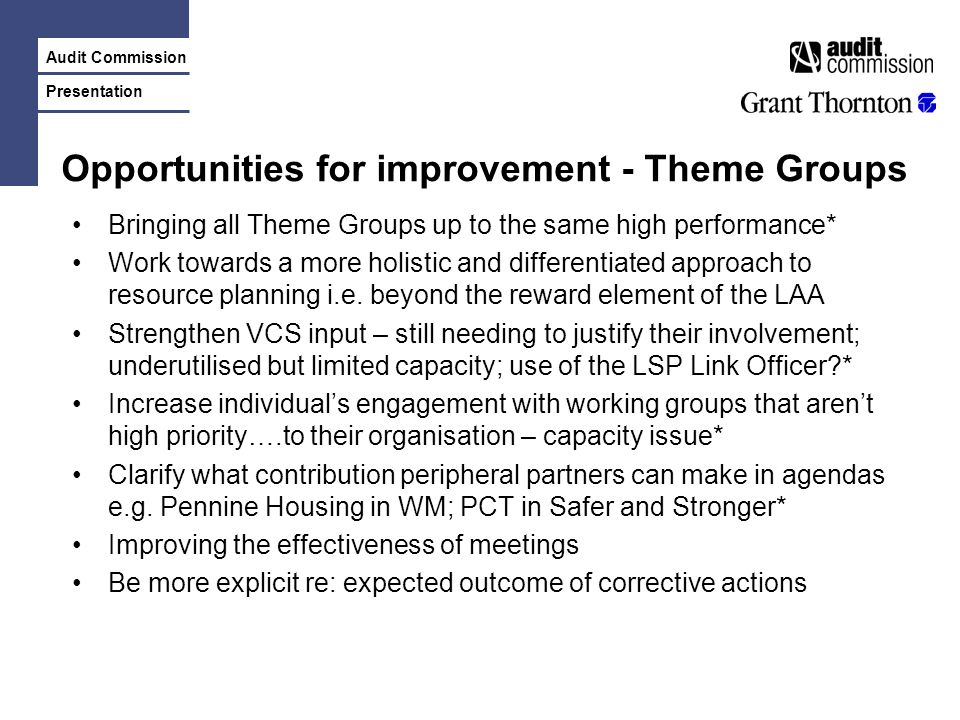 Audit Commission Presentation Opportunities for improvement - Theme Groups Bringing all Theme Groups up to the same high performance* Work towards a more holistic and differentiated approach to resource planning i.e.