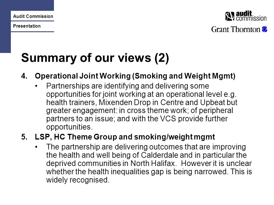 Audit Commission Presentation Summary of our views (2) 4.Operational Joint Working (Smoking and Weight Mgmt) Partnerships are identifying and delivering some opportunities for joint working at an operational level e.g.