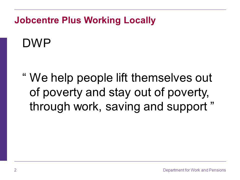 Department for Work and Pensions 2 Jobcentre Plus Working Locally DWP We help people lift themselves out of poverty and stay out of poverty, through work, saving and support