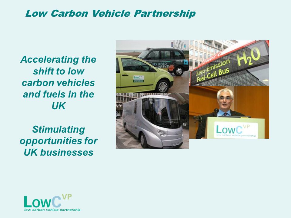 Low Carbon Vehicle Partnership Accelerating the shift to low carbon vehicles and fuels in the UK Stimulating opportunities for UK businesses