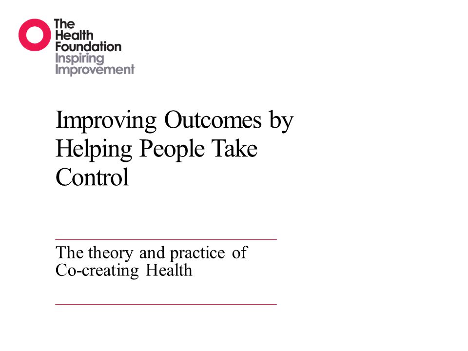 Improving Outcomes by Helping People Take Control The theory and practice of Co-creating Health