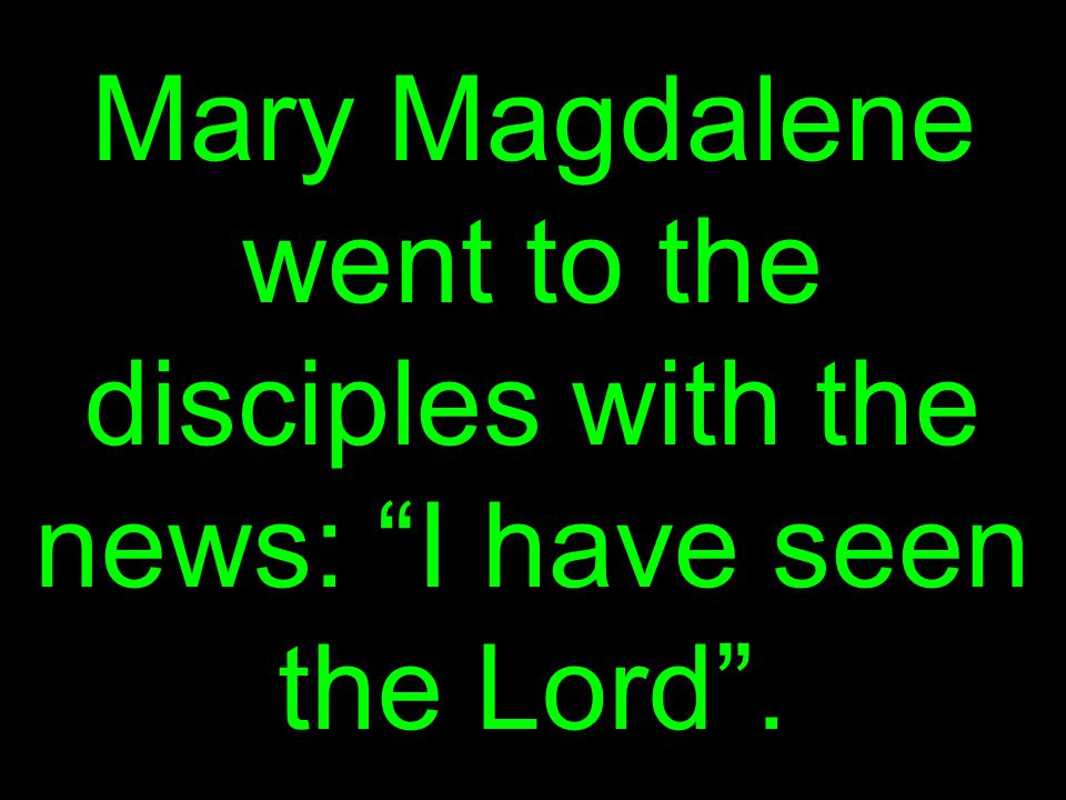 Mary Magdalene went to the disciples with the news: I have seen the Lord .