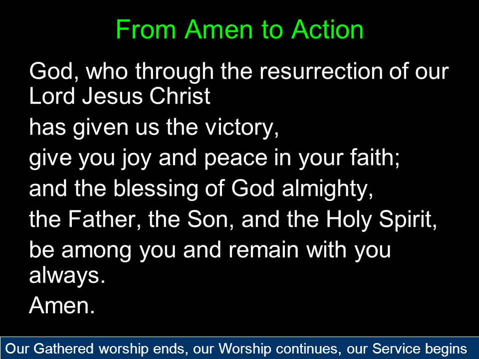 From Amen to Action God, who through the resurrection of our Lord Jesus Christ has given us the victory, give you joy and peace in your faith; and the blessing of God almighty, the Father, the Son, and the Holy Spirit, be among you and remain with you always.