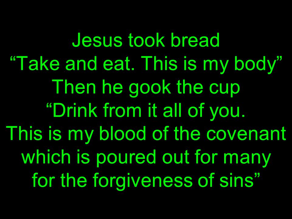 Jesus took bread Take and eat. This is my body Then he gook the cup Drink from it all of you.