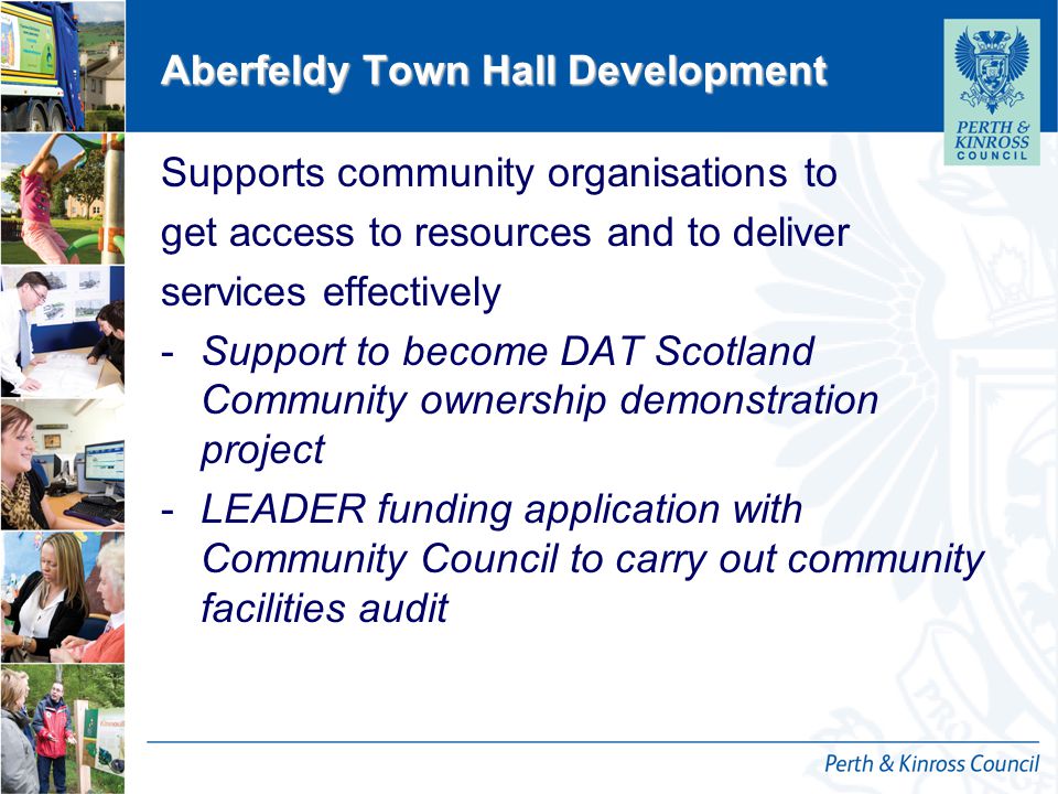 12 October 2014 Aberfeldy Town Hall Development Supports community organisations to get access to resources and to deliver services effectively -Support to become DAT Scotland Community ownership demonstration project -LEADER funding application with Community Council to carry out community facilities audit