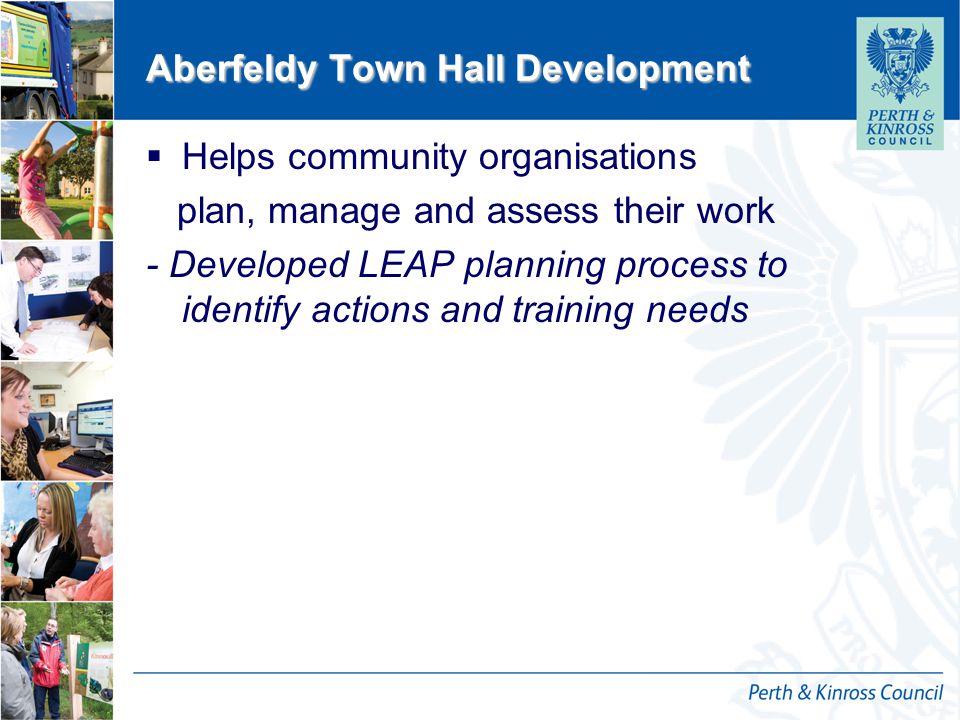 12 October 2014 Aberfeldy Town Hall Development  Helps community organisations plan, manage and assess their work - Developed LEAP planning process to identify actions and training needs