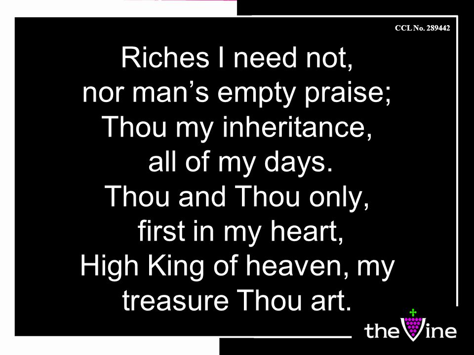 Riches I need not, nor man’s empty praise; Thou my inheritance, all of my days.