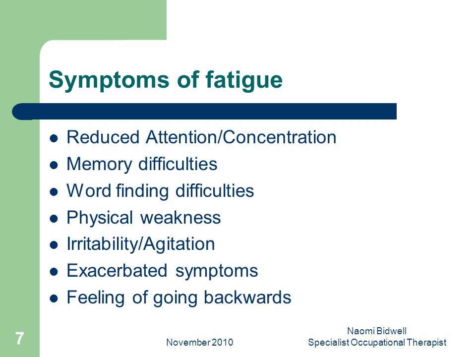 November 2010 Naomi Bidwell Specialist Occupational Therapist 7 Symptoms of fatigue Reduced Attention/Concentration Memory difficulties Word finding difficulties Physical weakness Irritability/Agitation Exacerbated symptoms Feeling of going backwards